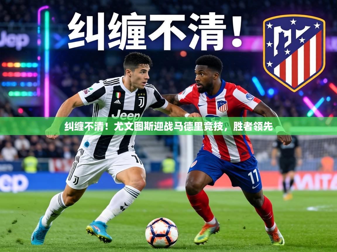 纠缠不清!尤文图斯迎战马德里竞技,胜者领先 第1张