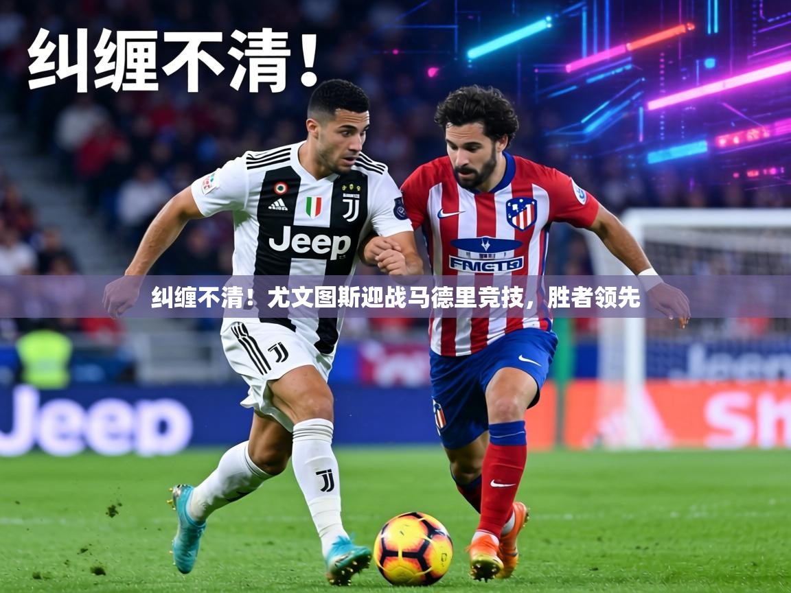 纠缠不清!尤文图斯迎战马德里竞技,胜者领先 第2张